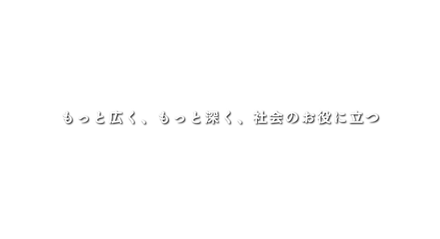 もっと広く、もっと深く、人の役に立つ